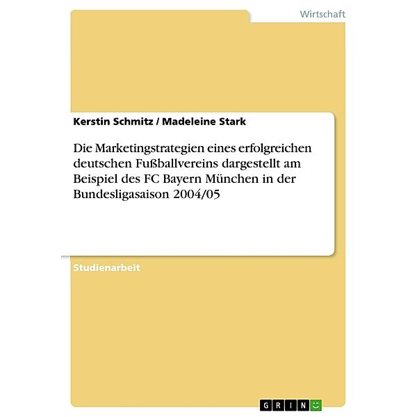 Die Marketingstrategien eines erfolgreichen deutschen Fussballvereins dargestellt am Beispiel des FC Bayern München in der Bundesligasaison 2004/05, Kerstin Schmitz, Madeleine Stark