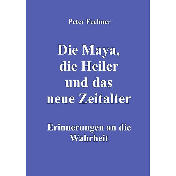 Die Maya, die Heiler und das neue Zeitalter, Peter Fechner