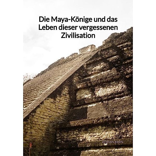 Die Maya-Könige und das Leben dieser vergessenen Zivilisation, Adrian Kern