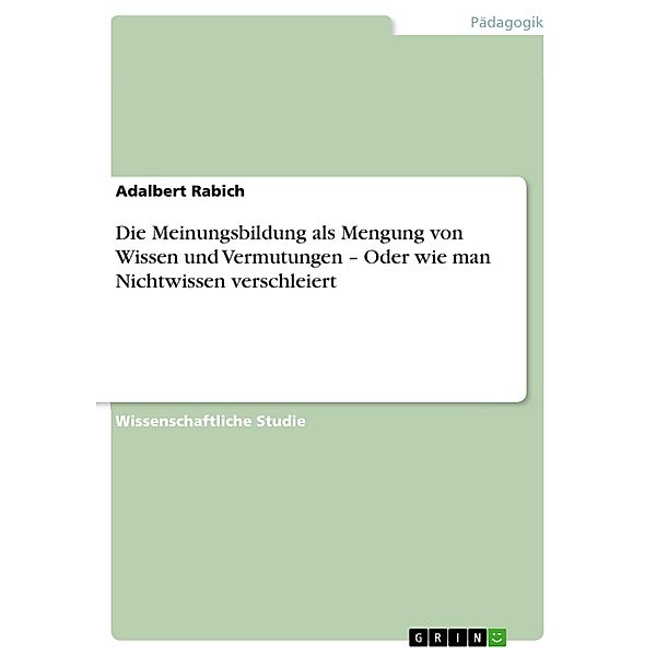 Die Meinungsbildung als Mengung vonWissen und Vermutungen - Oder wie man Nichtwissen verschleiert, Adalbert Rabich