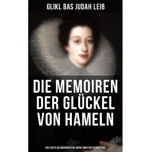 Die Memoiren der Glückel von Hameln: Das erste autobiografische Werk einer deutschen Frau, Glikl bas Judah Leib