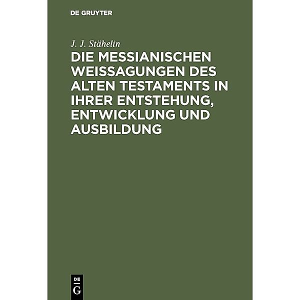 Die messianischen Weissagungen des Alten Testaments in ihrer Entstehung, Entwicklung und Ausbildung, J. J. Stähelin