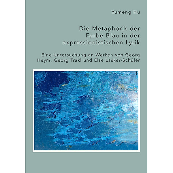 Die Metaphorik der Farbe Blau in der expressionistischen Lyrik. Eine Untersuchung an Werken von Georg Heym, Georg Trakl und Else Lasker-Schüler, Yumeng Hu