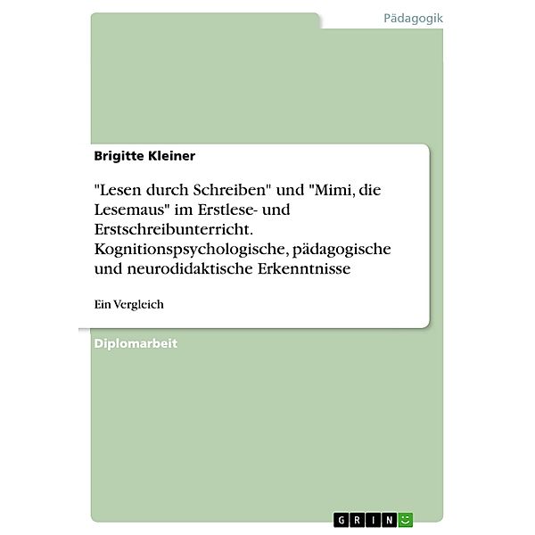 Die Methode Lesen durch Schreiben im Vergleich mit einer Fibel auf dem Hintergrund kognitionspsychologischer, pädagogischer und neurodidaktischer Erkenntnisse in Bezug auf Anforderungen an modernen Unterricht, Brigitte Kleiner