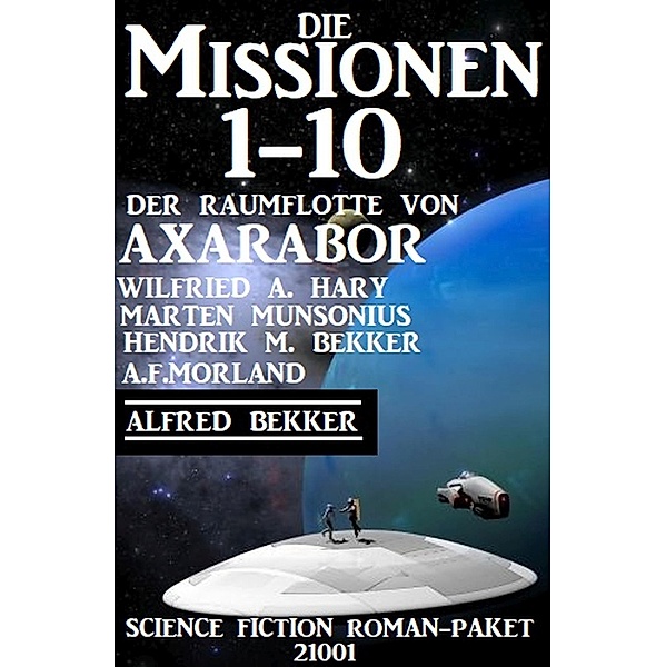 Die Missionen 1-10: Die Missionen der Raumflotte von Axarabor: Science Fiction Roman-Paket 21001, Wilfried A. Hary, Alfred Bekker, Hendrik M. Bekker, Marten Munsonius, A. F. Morland
