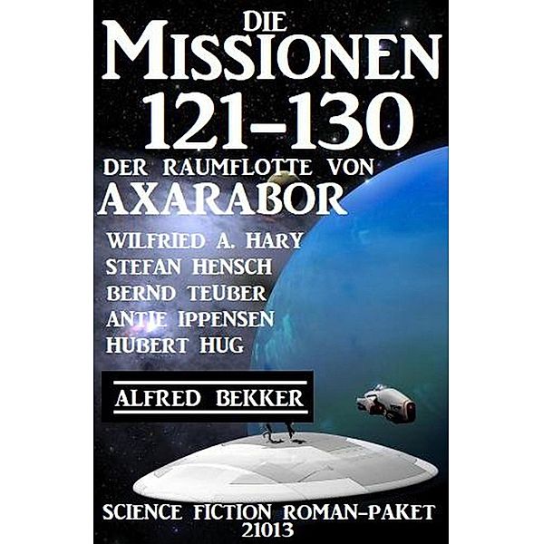 Die Missionen 121-130 der Raumflotte von Axarabor: Science Fiction Roman-Paket 21013, Alfred Bekker, Wilfried A. Hary, Stefan Hensch, Bernd Teuber, Antje Ippensen, Hubert Hug