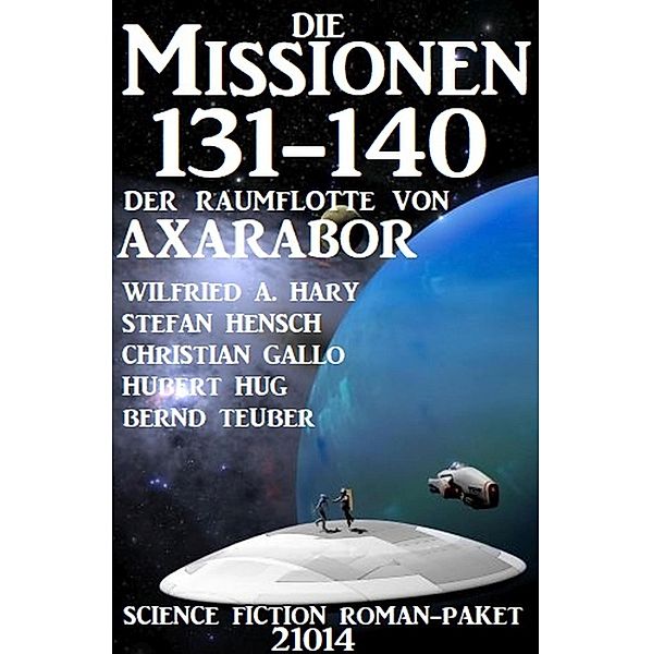 Die Missionen 131-140 der Raumflotte von Axarabor: Science Fiction Roman-Paket 21014, Wilfried A. Hary, Bernd Teuber, Stefan Hensch, Christian Gallo, Hubert Hug