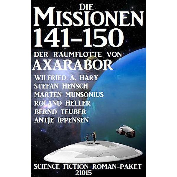 Die Missionen 141-150 der Raumflotte von Axarabor: Science Fiction Roman-Paket 21015, Wilfried A. Hary, Stefan Hensch, Marten Munsonius, Roland Heller, Antje Ippensen, Bernd Teuber