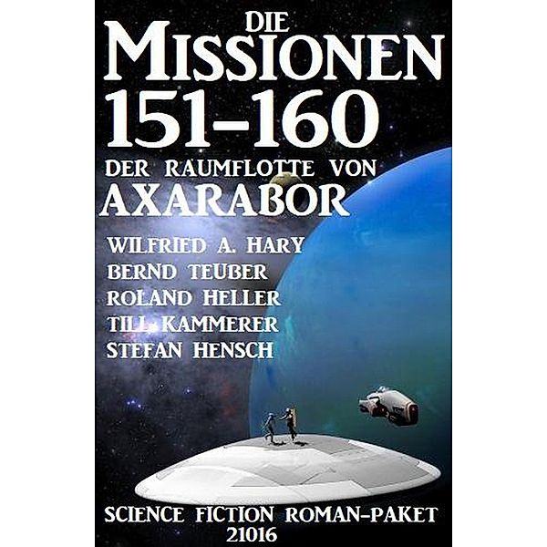 Die Missionen 151-160 der Raumflotte von Axarabor: Science Fiction Roman-Paket 21016, Wilfried A. Hary, Stefan Hensch, Roland Heller, Till Kammerer, Bernd Teuber