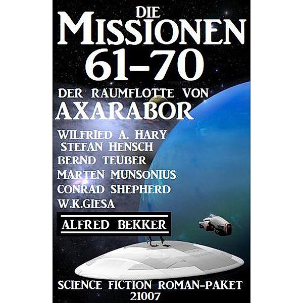 Die Missionen 61-70 der Raumflotte von Axarabor: Science Fiction Roman-Paket 21007, Alfred Bekker, Wilfried A. Hary, Stefan Hensch, Bernd Teuber, Conrad Shepherd, Marten Munsonius, W. K. Giesa