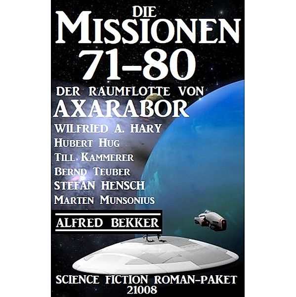 Die Missionen 71-80 der Raumflotte von Axarabor: Science Fiction Roman-Paket 21008, Alfred Bekker, Wilfried A. Hary, Stefan Hensch, Till Kammerer, Hubert Hug, Bernd Teuber, Marten Munsonius