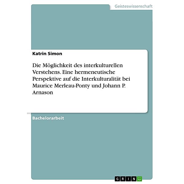 Die Möglichkeit des interkulturellen Verstehens. Eine hermeneutische Perspektive auf die Interkulturalität bei Maurice Merleau-Ponty und Johann P. Arnason, Katrin Simon