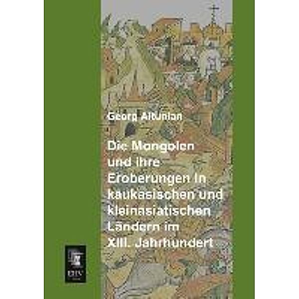 Die Mongolen und ihre Eroberungen in kaukasischen und kleinasiatischen Ländern im XIII. Jahrhundert, Georg Altunian