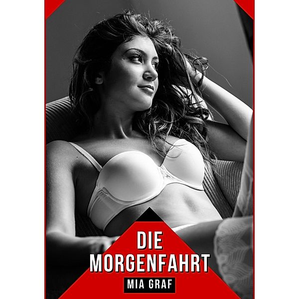 Die Morgenfahrt / Bündel von expliziten, schmutzigen und perversen Tabu-Erotik-Geschichten für Erwachsene, deutsche Männer und Frauen. Heiße XXX-Fantasien von großen, versauten und geilen Sexgeschichten. Bd.48, Mia Graf