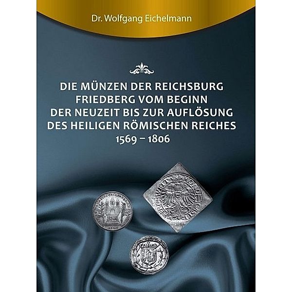 Die Münzen der Reichsburg Friedberg vom Beginn der Neuzeit bis zur Auflösung des Heiligen Römischen Reiches 1569 - 1806, Wolfgang Eichelmann