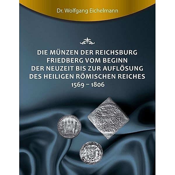 Die Münzen der Reichsburg Friedberg vom Beginn der Neuzeit bis zur Auflösung des Heiligen Römischen Reiches 1569 - 1806, Wolfgang Eichelmann