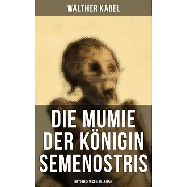 Die Mumie der Königin Semenostris: Historischer Kriminalroman, Walther Kabel