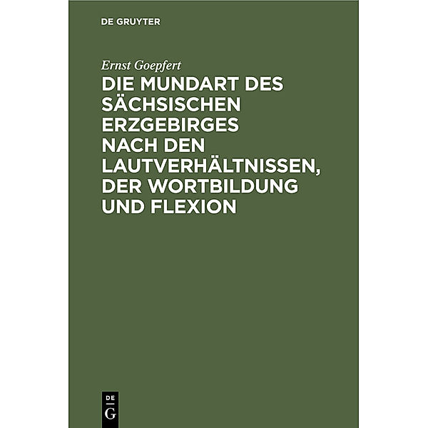 Die Mundart des sächsischen Erzgebirges nach den Lautverhältnissen, der Wortbildung und Flexion, Ernst Goepfert