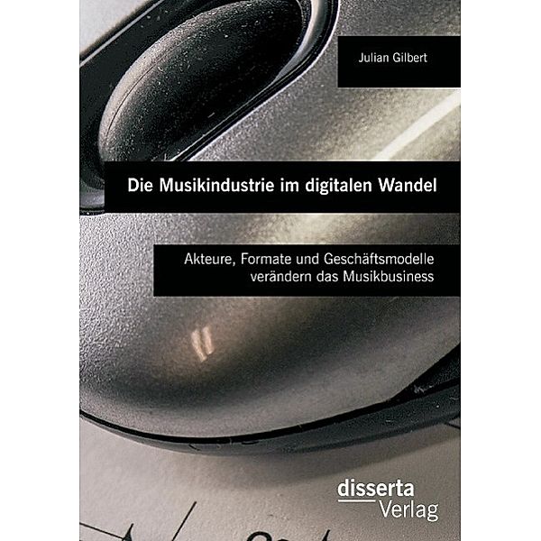 Die Musikindustrie im digitalen Wandel: Akteure, Formate und Geschäftsmodelle verändern das Musikbusiness, Julian Gilbert