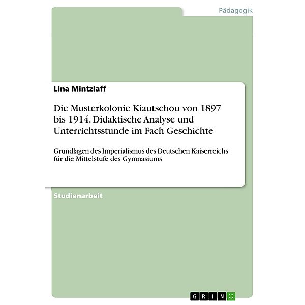 Die Musterkolonie Kiautschou von 1897 bis 1914. Didaktische Analyse und Unterrichtsstunde im Fach Geschichte, Lina Mintzlaff