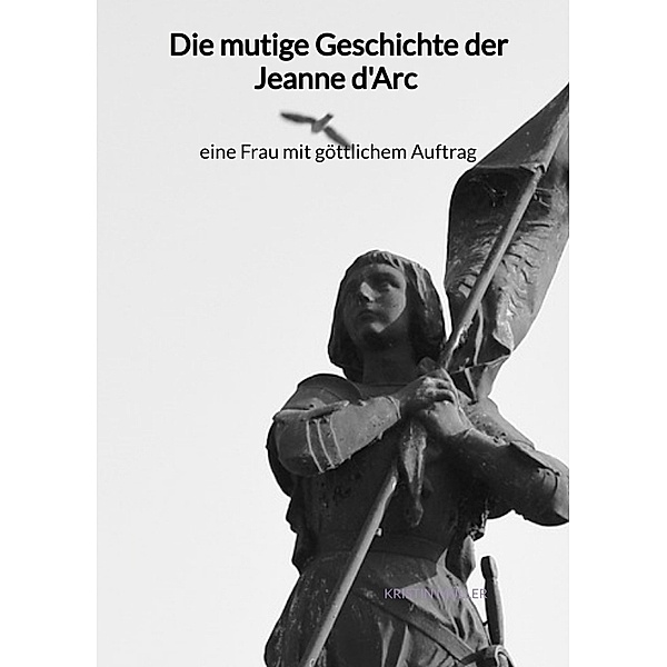 Die mutige Geschichte der Jeanne d'Arc - eine Frau mit göttlichem Auftrag, Kristin Müller