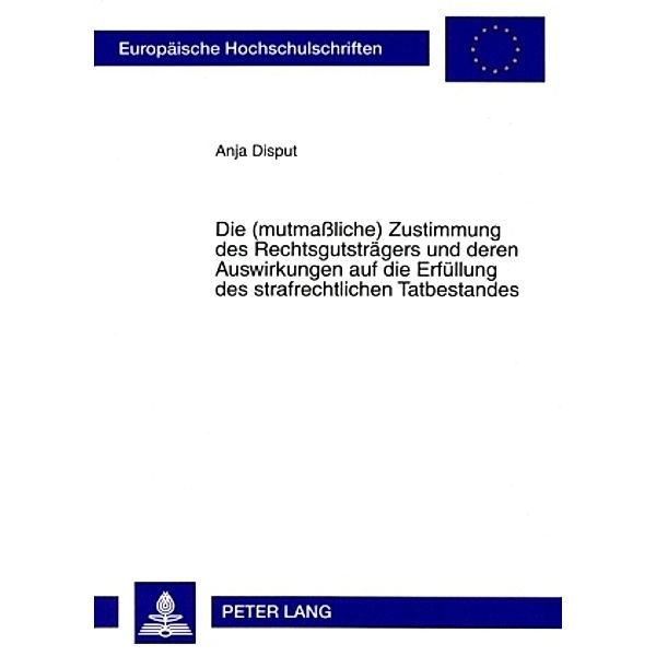 Die (mutmaßliche) Zustimmung des Rechtsgutsträgers und deren Auswirkungen auf die Erfüllung des strafrechtlichen Tatbestandes, Anja Disput