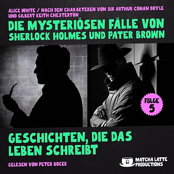 Die mysteriösen Fälle von Sherlock Holmes und Pater Brown - 5 - Geschichten, die das Leben schreibt (Die mysteriösen Fälle von Sherlock Holmes und Pater Brown, Folge 5), Sir Arthur Conan Doyle, Gilbert Keith Chesterton, Alice White