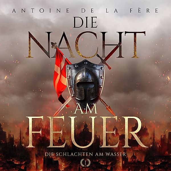 Die Nacht am Feuer 1 – Die Schlachten am Wasser : Historischer Roman über die Schweiz im Mittelalter (Kreuze, Lilien und Löwen – Schweizer Mittelalter Saga), Antoine de la Fère