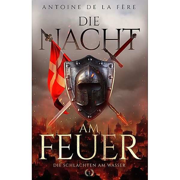 Die Nacht am Feuer 1 - Die Schlachten am Wasser / Kreuze, Lilien und Löwen - Schweizer Mittelalter Saga Bd.1, Antoine de la Fère