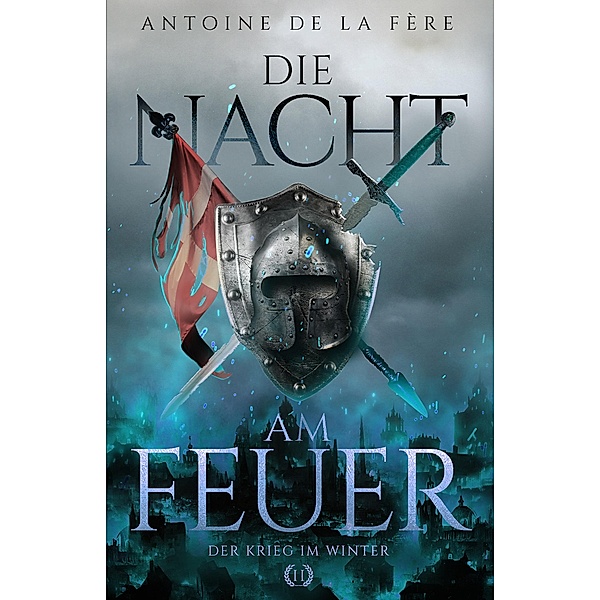 Die Nacht am Feuer 2 - Der Krieg im Winter / Kreuze, Lilien und Löwen - Schweizer Mittelalter Saga Bd.2, Antoine de la Fère