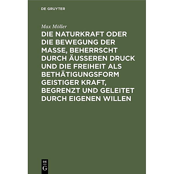 Die Naturkraft oder die Bewegung der Masse, beherrscht durch äußeren Druck und die Freiheit als Bethätigungsform geistiger Kraft, begrenzt und geleitet durch eigenen Willen, Max Möller