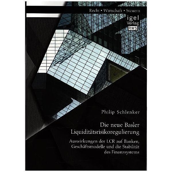 Die neue Basler Liquiditätsrisikoregulierung: Auswirkungen der LCR auf Banken, Geschäftsmodelle und die Stabilität des Finanzsystems, Philip Schlenker