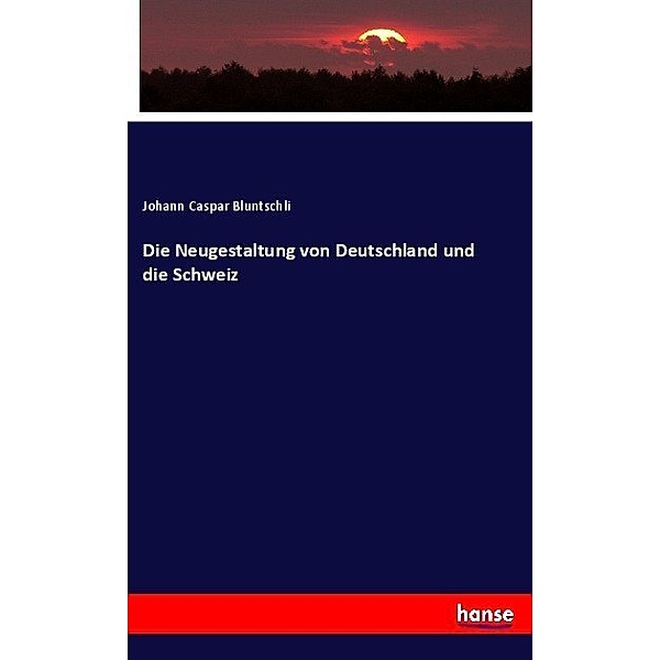 Die Neugestaltung von Deutschland und die Schweiz, Johann Caspar Bluntschli