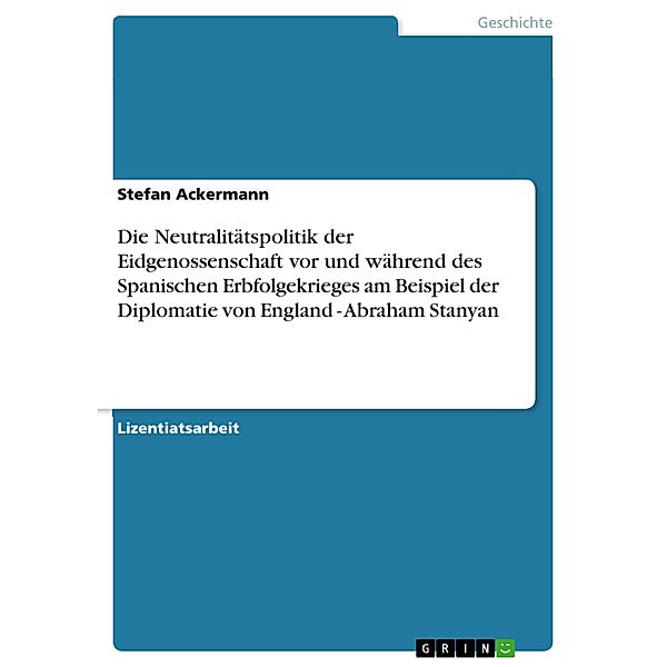 Die Neutralitätspolitik der Eidgenossenschaft vor und während des Spanischen Erbfolgekrieges am Beispiel der Diplomatie von England - Abraham Stanyan, Stefan Ackermann