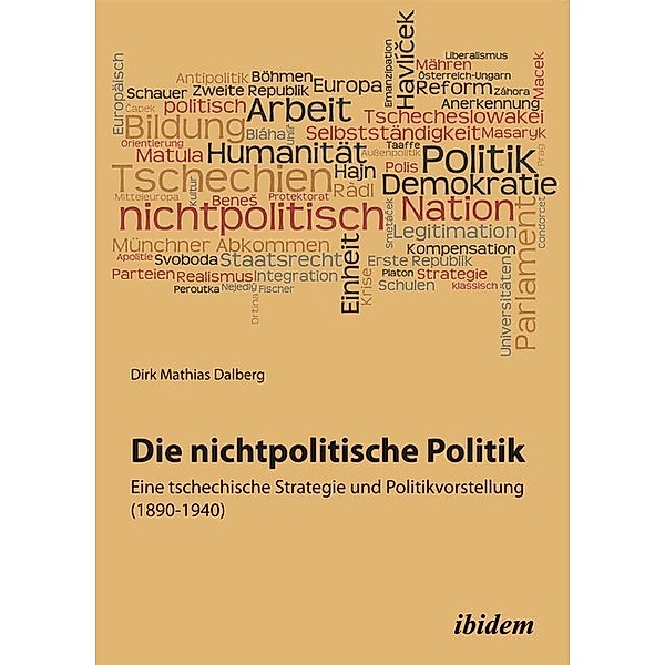 Die nichtpolitische Politik. Eine tschechische Strategie und Politikvorstellung (1890-1940), Dirk M. Dalberg