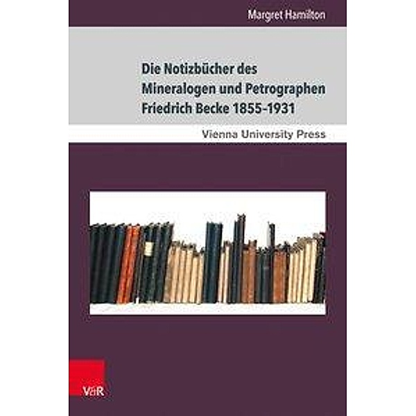 Die Notizbücher des Mineralogen und Petrographen Friedrich Becke 1855-1931, Margret Hamilton
