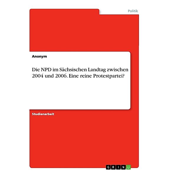 Die NPD im Sächsischen Landtag zwischen 2004 und 2006. Eine reine Protestpartei?, Anonymous