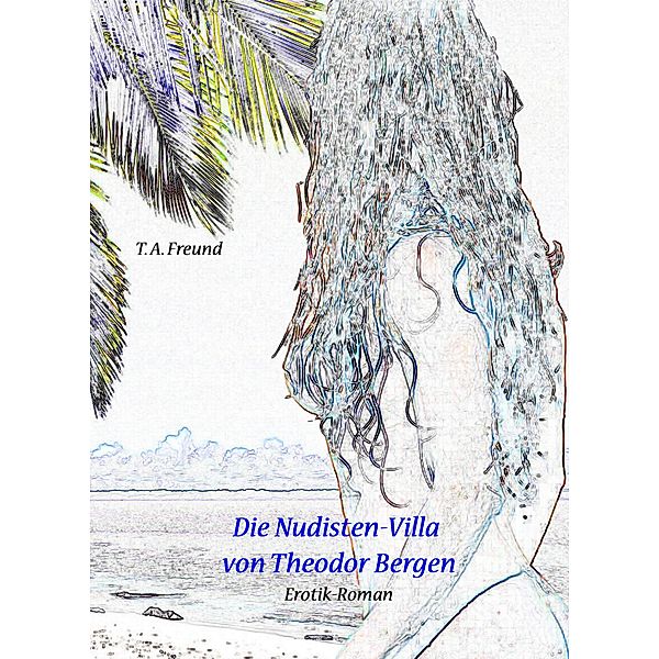 Die Nudisten-Villa von Theodor Bergen / Theodor Bergen Bd.1, T. A. Freund