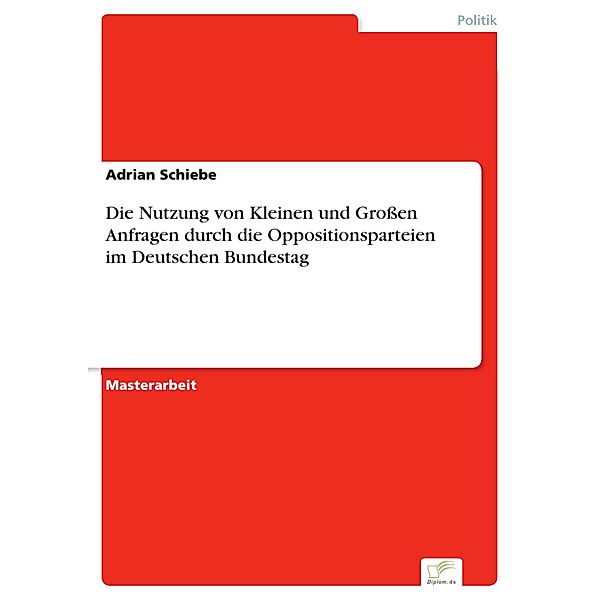 Die Nutzung von Kleinen und Großen Anfragen durch die  Oppositionsparteien im Deutschen Bundestag, Adrian Schiebe