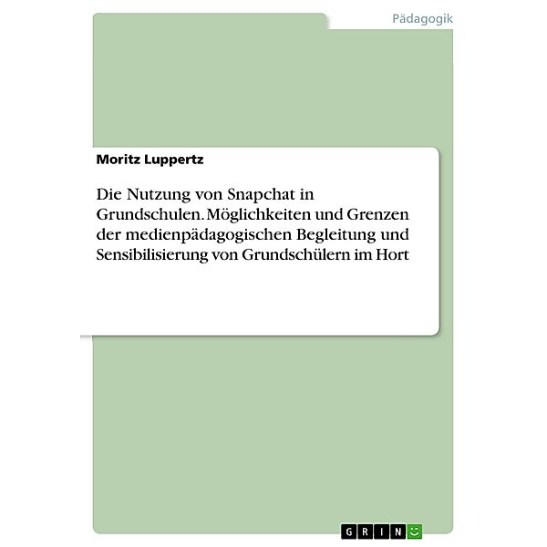 Die Nutzung von Snapchat in Grundschulen. Möglichkeiten und Grenzen der medienpädagogischen Begleitung und Sensibilisierung von Grundschülern im Hort, Moritz Luppertz