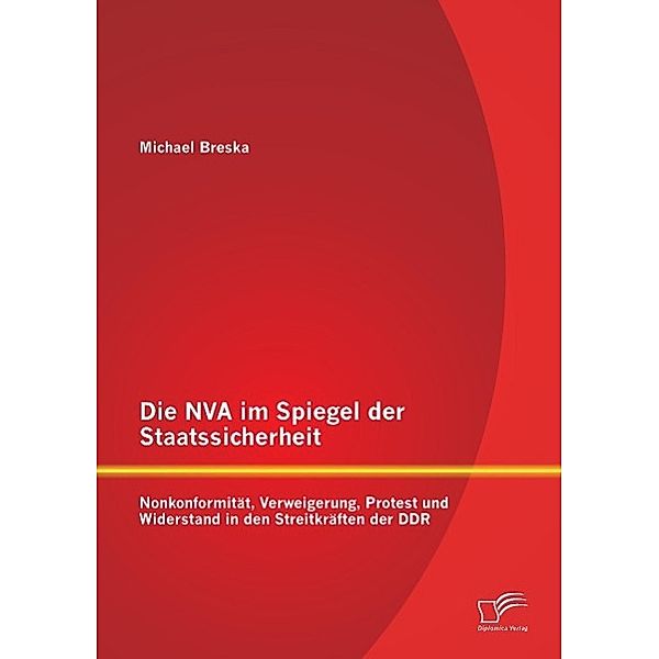 Die NVA im Spiegel der Staatssicherheit: Nonkonformität, Verweigerung, Protest und Widerstand in den Streitkräften der D, Michael Breska