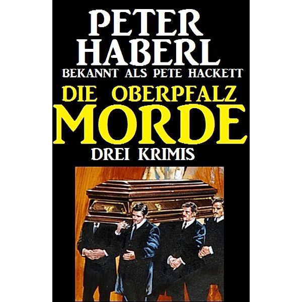 Die Oberpfalz-Morde: Drei Krimis, Peter Haberl, Pete Hackett