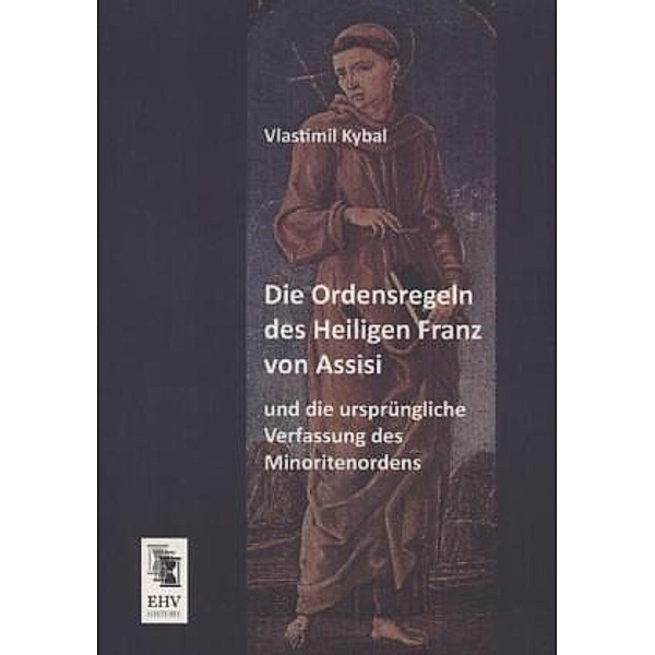 Die Ordensregeln des Heiligen Franz von Assisi und die ursprüngliche Verfassung des Minoritenordens, Vlastimil Kybal