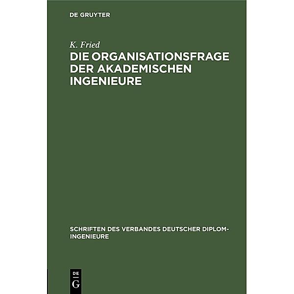 Die Organisationsfrage der akademischen Ingenieure / Schriften des Verbandes Deutscher Diplom-Ingenieure Bd.13, K. Fried