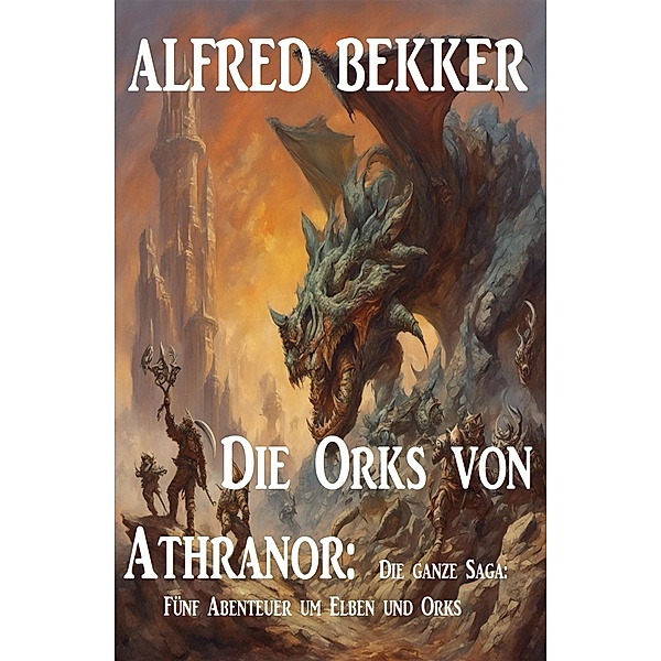 Die Orks von Athranor: Die ganze Saga: Fünf Abenteuer um Elben und Orks, Alfred Bekker