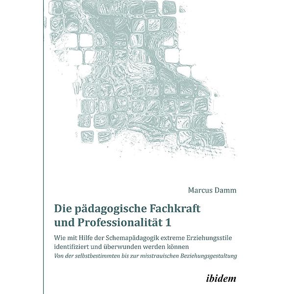 Die pädagogische Fachkraft und Professionalität: Wie mit Hilfe der Schemapädagogik extreme Erziehungsstile identifiziert und überwunden werden können (1), Marcus Damm