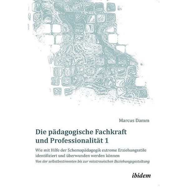 Die pädagogische Fachkraft und Professionalität: Wie mit Hilfe der Schemapädagogik extreme Erziehungsstile identifiziert und überwunden werden können (1).Tl.1, Marcus Damm