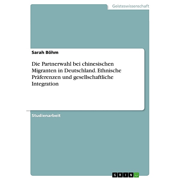 Die Partnerwahl bei chinesischen Migranten in Deutschland. Ethnische Präferenzen und gesellschaftliche Integration, Sarah Böhm