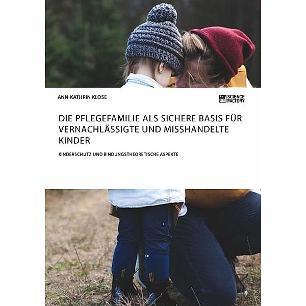 Die Pflegefamilie als sichere Basis für vernachlässigte und misshandelte Kinder. Kinderschutz und bindungstheoretische Aspekte, Ann-Kathrin Klose