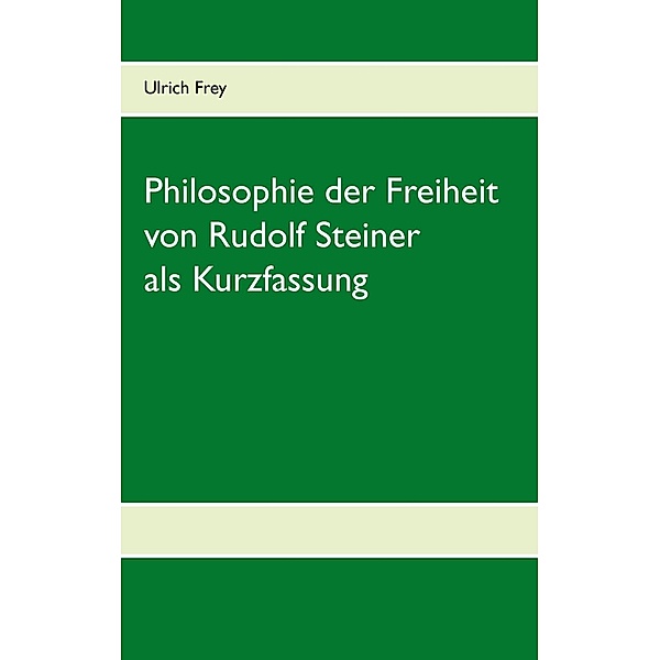Die Philosophie der Freiheit von Rudolf Steiner als Kurzfassung, Ulrich Frey